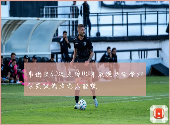 韦德谈KD观点称06年表现与哈登相似突破能力无人能敌