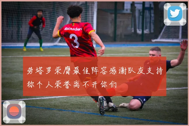 劳塔罗荣膺最佳阵容感谢队友支持称个人荣誉离不开你们