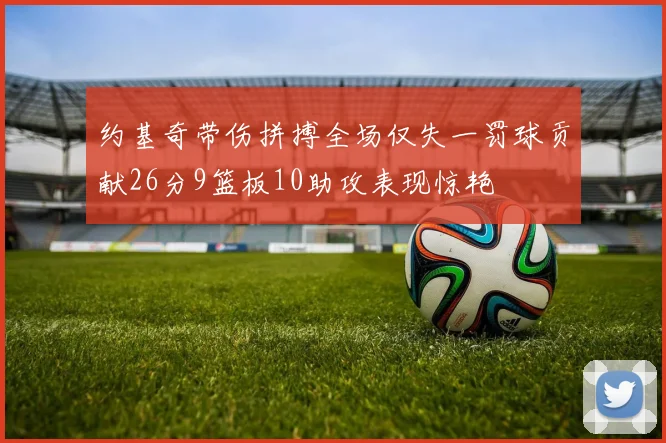 约基奇带伤拼搏全场仅失一罚球贡献26分9篮板10助攻表现惊艳