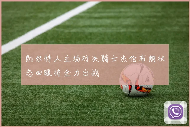 凯尔特人主场对决骑士杰伦布朗状态回暖将全力出战