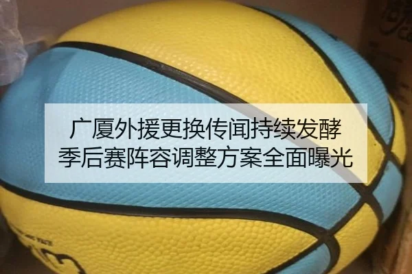 广厦外援更换传闻持续发酵 季后赛阵容调整方案全面曝光